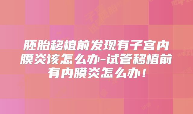 胚胎移植前发现有子宫内膜炎该怎么办-试管移植前有内膜炎怎么办！