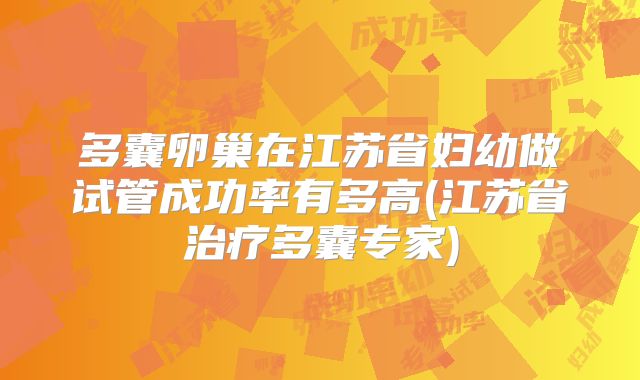 多囊卵巢在江苏省妇幼做试管成功率有多高(江苏省治疗多囊专家)