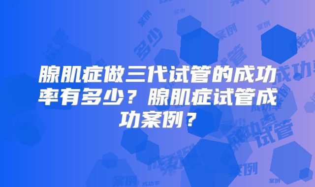 腺肌症做三代试管的成功率有多少？腺肌症试管成功案例？