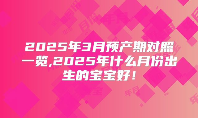 2025年3月预产期对照一览,2025年什么月份出生的宝宝好!