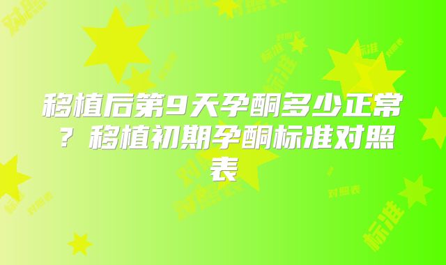 移植后第9天孕酮多少正常?移植初期孕酮标准对照表
