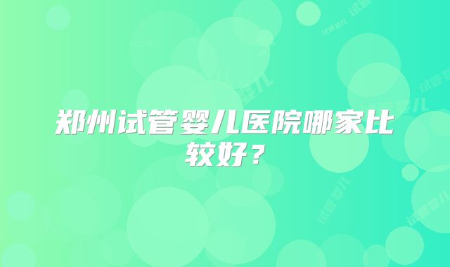 郑州试管婴儿医院哪家比较好？