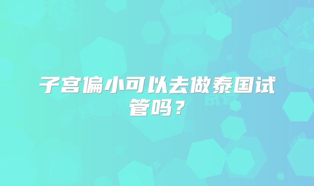 子宫偏小可以去做泰国试管吗？