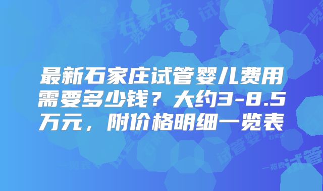 最新石家庄试管婴儿费用需要多少钱？大约3-8.5万元，附价格明细一览表