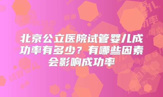 北京公立医院试管婴儿成功率有多少？有哪些因素会影响成功率