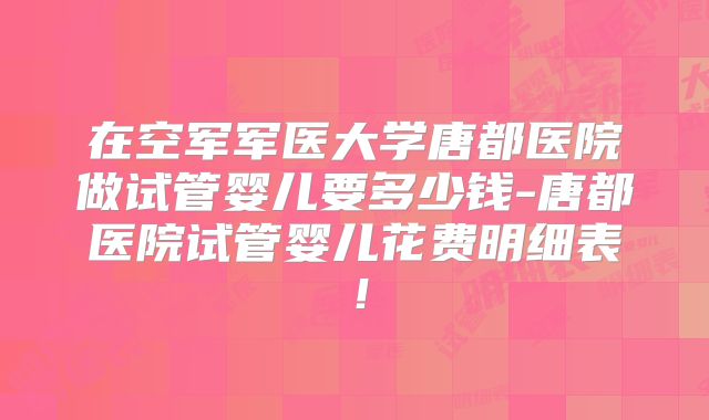 在空军军医大学唐都医院做试管婴儿要多少钱-唐都医院试管婴儿花费明细表！