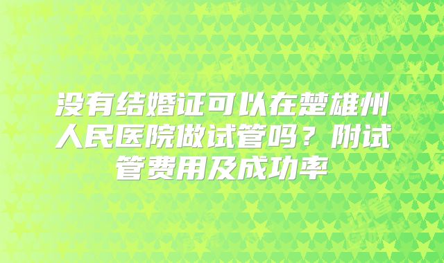 没有结婚证可以在楚雄州人民医院做试管吗?附试管费用及成功率