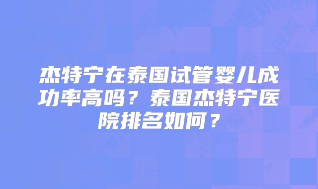 杰特宁在泰国试管婴儿成功率高吗？泰国杰特宁医院排名如何？