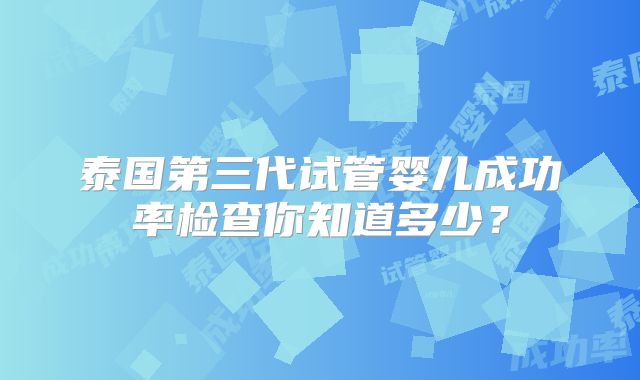 泰国第三代试管婴儿成功率检查你知道多少？