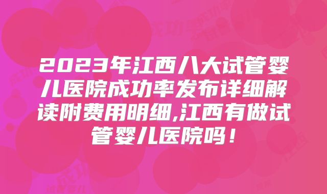 2023年江西八大试管婴儿医院成功率发布详细解读附费用明细,江西有做试管婴儿医院吗！