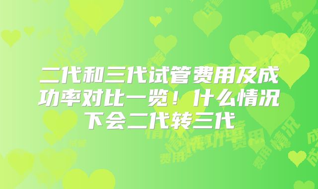 二代和三代试管费用及成功率对比一览！什么情况下会二代转三代