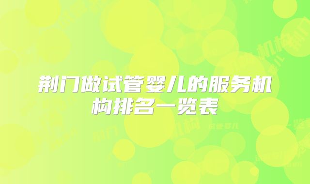 荆门做试管婴儿的服务机构排名一览表
