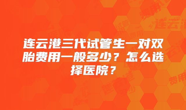 连云港三代试管生一对双胎费用一般多少?怎么选择医院?