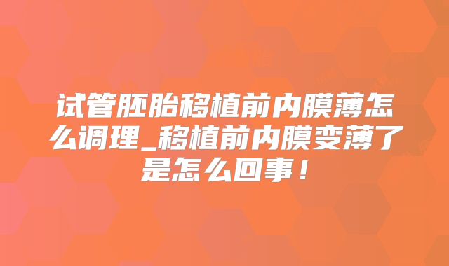 试管胚胎移植前内膜薄怎么调理_移植前内膜变薄了是怎么回事!