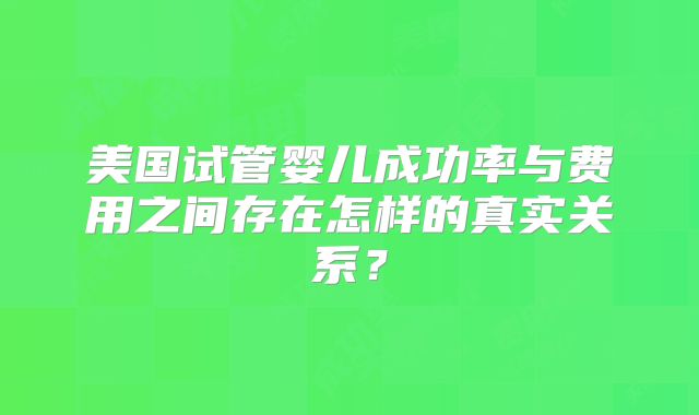 美国试管婴儿成功率与费用之间存在怎样的真实关系？