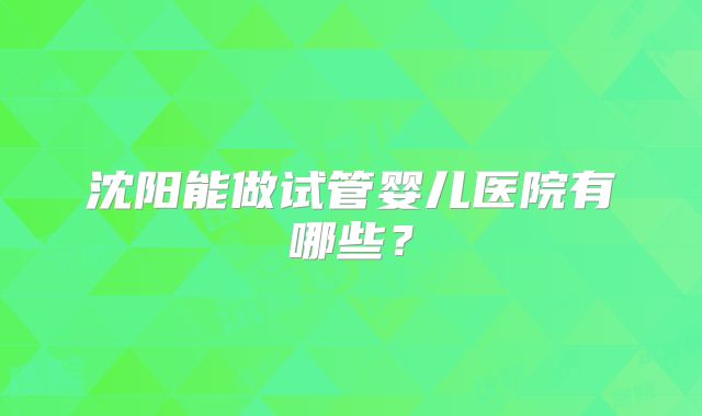 沈阳能做试管婴儿医院有哪些？