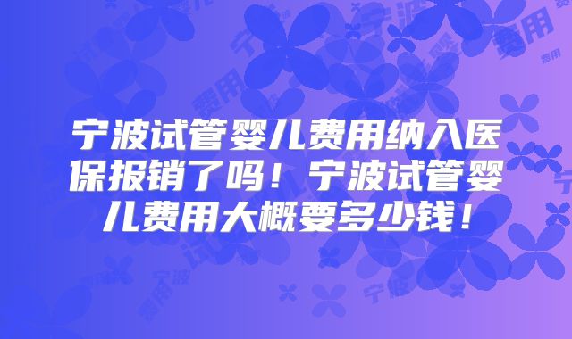 宁波试管婴儿费用纳入医保报销了吗！宁波试管婴儿费用大概要多少钱！