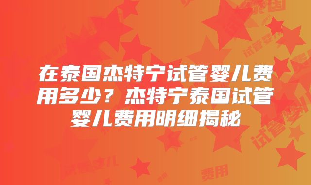 在泰国杰特宁试管婴儿费用多少？杰特宁泰国试管婴儿费用明细揭秘