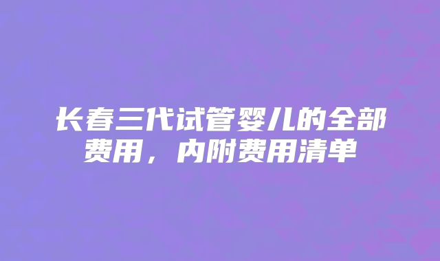 长春三代试管婴儿的全部费用，内附费用清单