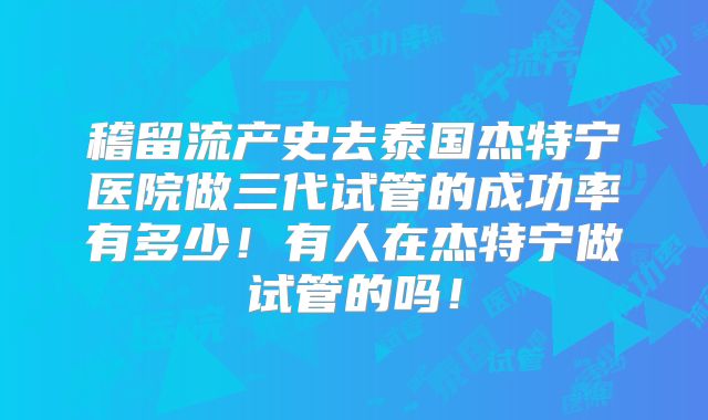 稽留流产史去泰国杰特宁医院做三代试管的成功率有多少！有人在杰特宁做试管的吗！