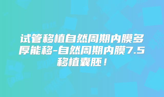 试管移植自然周期内膜多厚能移-自然周期内膜7.5移植囊胚!