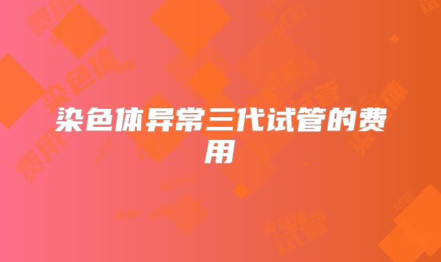 染色体异常三代试管的费用