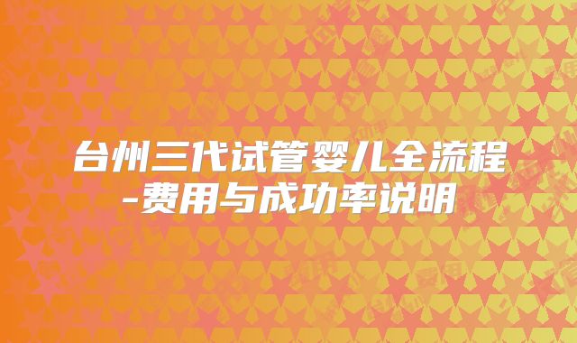 台州三代试管婴儿全流程-费用与成功率说明