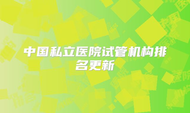 中国私立医院试管机构排名更新
