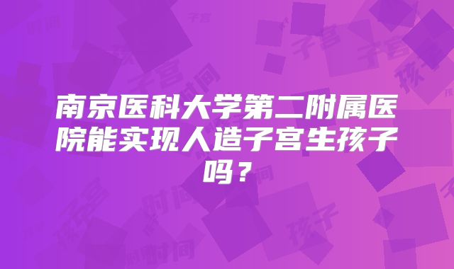 南京医科大学第二附属医院能实现人造子宫生孩子吗？