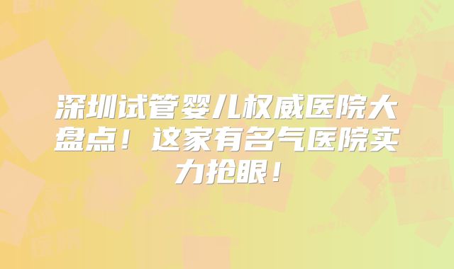 深圳试管婴儿权威医院大盘点！这家有名气医院实力抢眼！