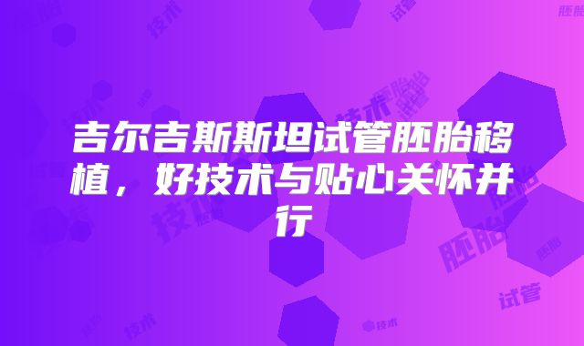 吉尔吉斯斯坦试管胚胎移植，好技术与贴心关怀并行