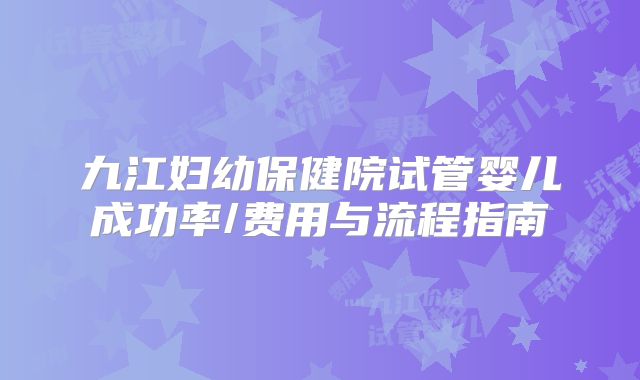 九江妇幼保健院试管婴儿成功率/费用与流程指南