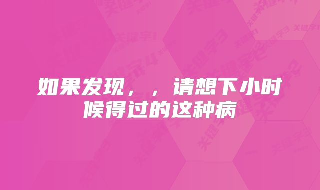 如果发现，，请想下小时候得过的这种病