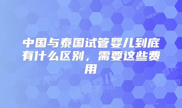 中国与泰国试管婴儿到底有什么区别，需要这些费用