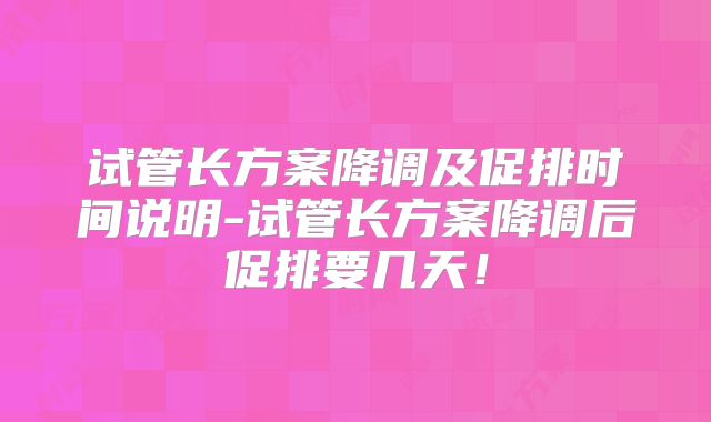 试管长方案降调及促排时间说明-试管长方案降调后促排要几天!