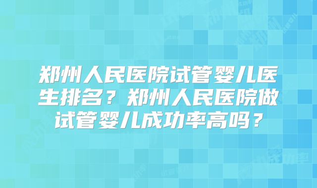 郑州人民医院试管婴儿医生排名？郑州人民医院做试管婴儿成功率高吗？