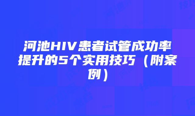 河池HIV患者试管成功率提升的5个实用技巧（附案例）