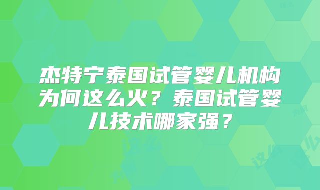杰特宁泰国试管婴儿机构为何这么火？泰国试管婴儿技术哪家强？