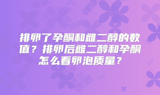 排卵了孕酮和雌二醇的数值?排卵后雌二醇和孕酮怎么看卵泡质量?