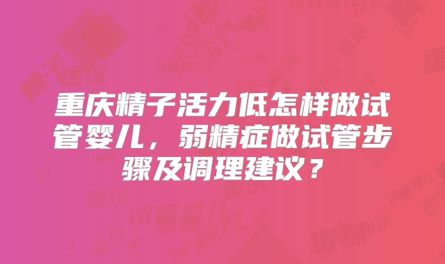 重庆精子活力低怎样做试管婴儿，弱精症做试管步骤及调理建议？