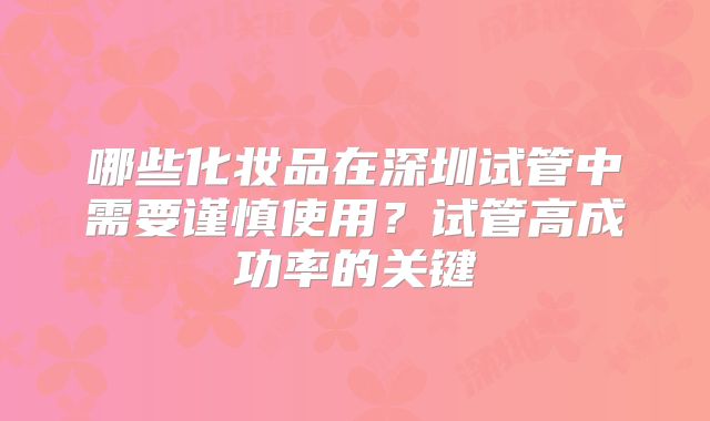 哪些化妆品在深圳试管中需要谨慎使用？试管高成功率的关键