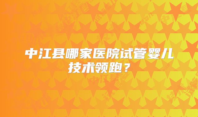 中江县哪家医院试管婴儿技术领跑？
