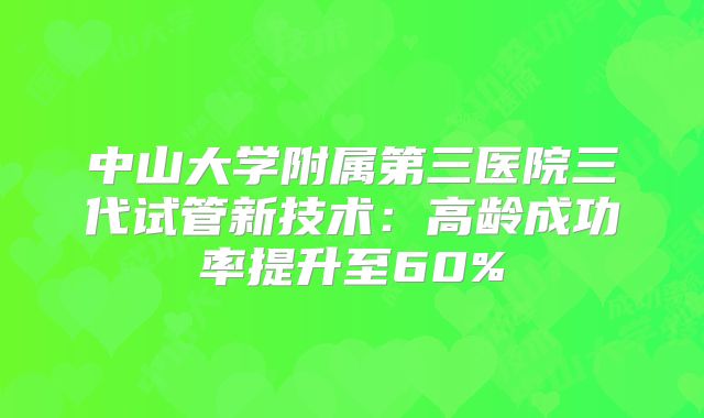 中山大学附属第三医院三代试管新技术:高龄成功率提升至60%