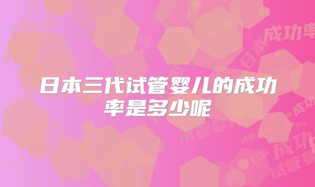 日本三代试管婴儿的成功率是多少呢