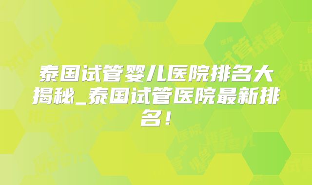 泰国试管婴儿医院排名大揭秘_泰国试管医院最新排名！