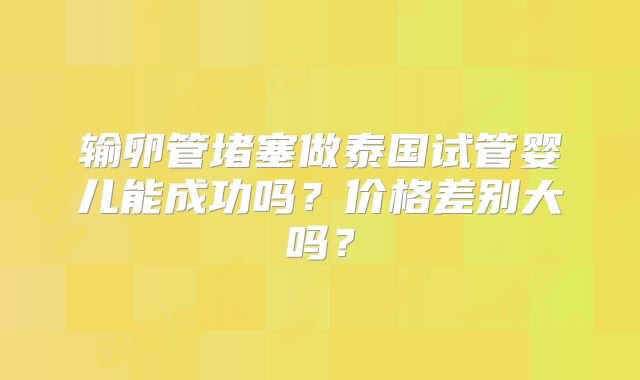 输卵管堵塞做泰国试管婴儿能成功吗？价格差别大吗？