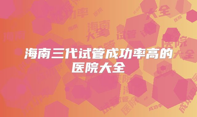 海南三代试管成功率高的医院大全