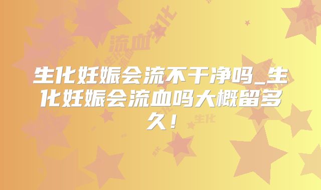 生化妊娠会流不干净吗_生化妊娠会流血吗大概留多久！