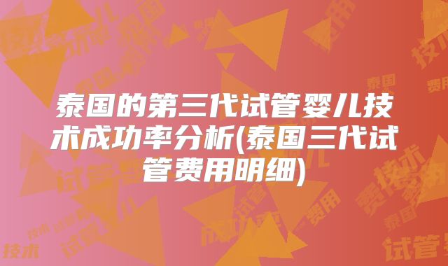 泰国的第三代试管婴儿技术成功率分析(泰国三代试管费用明细)