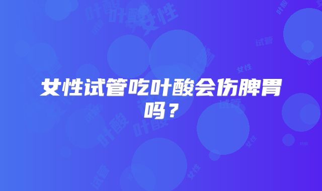 女性试管吃叶酸会伤脾胃吗？